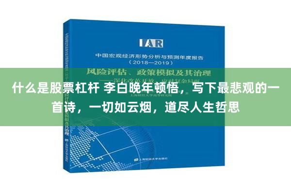 什么是股票杠杆 李白晚年顿悟，写下最悲观的一首诗，一切如云烟，道尽人生哲思