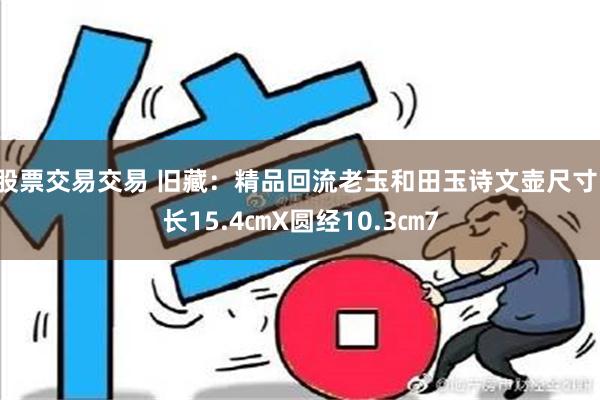 股票交易交易 旧藏：精品回流老玉和田玉诗文壶尺寸：长15.4㎝X圆经10.3㎝7