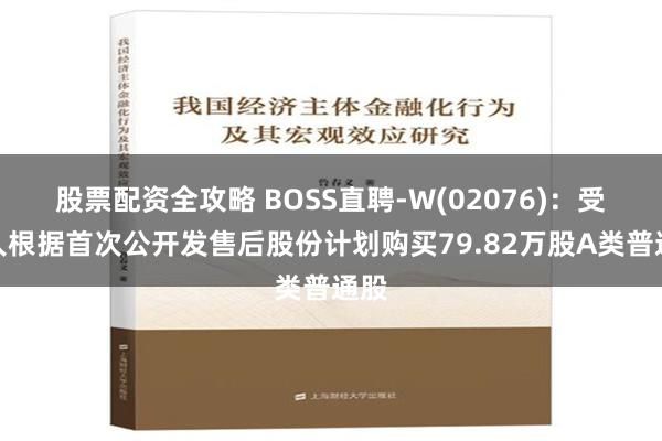 股票配资全攻略 BOSS直聘-W(02076)：受托人根据首次公开发售后股份计划购买79.82万股A类普通股