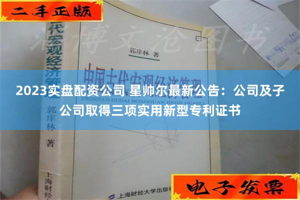 2023实盘配资公司 星帅尔最新公告：公司及子公司取得三项实用新型专利证书