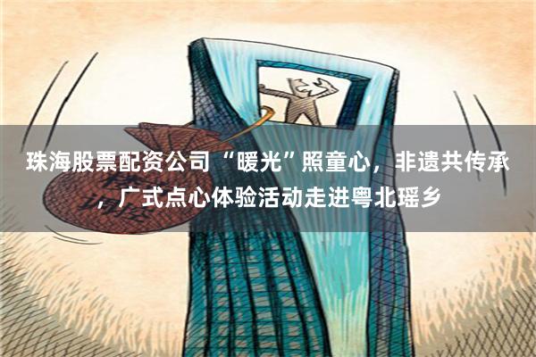 珠海股票配资公司 “暖光”照童心，非遗共传承，广式点心体验活动走进粤北瑶乡