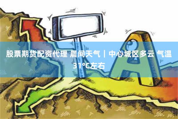 股票期货配资代理 晨间天气｜中心城区多云 气温31℃左右