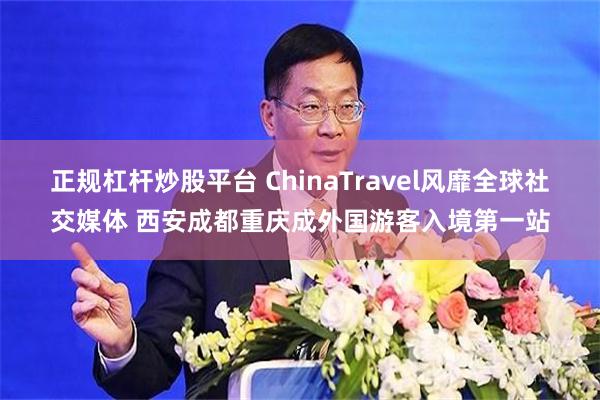 正规杠杆炒股平台 ChinaTravel风靡全球社交媒体 西安成都重庆成外国游客入境第一站