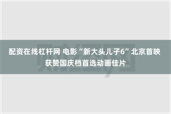 配资在线杠杆网 电影“新大头儿子6”北京首映 获赞国庆档首选动画佳片