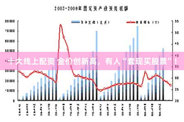 十大线上配资 金价创新高，有人“套现买股票”！