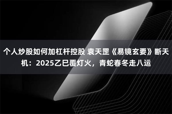 个人炒股如何加杠杆控股 袁天罡《易镜玄要》断天机：2025乙巳覆灯火，青蛇春冬走八运