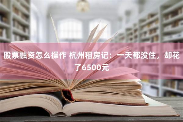 股票融资怎么操作 杭州租房记：一天都没住，却花了6500元