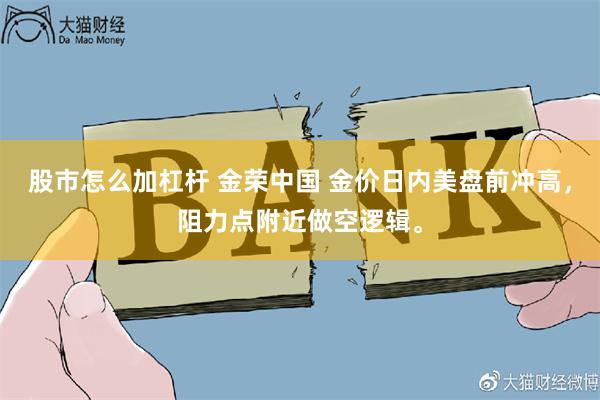 股市怎么加杠杆 金荣中国 金价日内美盘前冲高，阻力点附近做空逻辑。