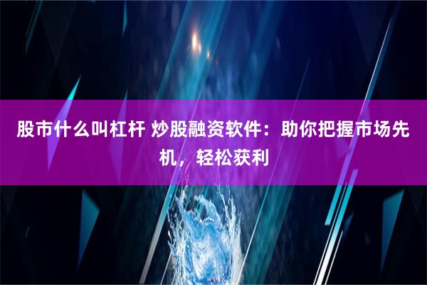 股市什么叫杠杆 炒股融资软件：助你把握市场先机，轻松获利