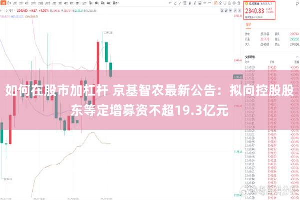 如何在股市加杠杆 京基智农最新公告：拟向控股股东等定增募资不超19.3亿元