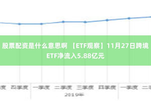 股票配资是什么意思啊 【ETF观察】11月27日跨境ETF净流入5.88亿元