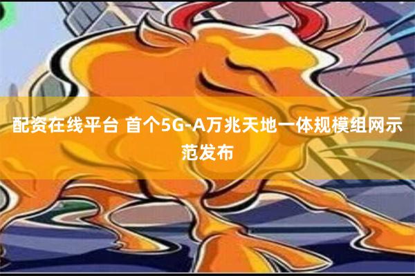 配资在线平台 首个5G-A万兆天地一体规模组网示范发布