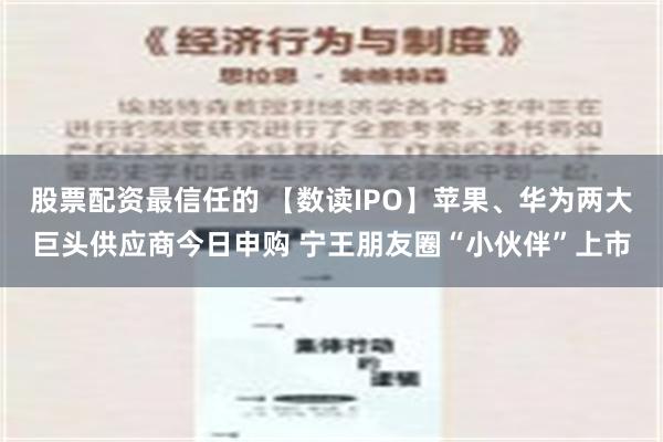 股票配资最信任的 【数读IPO】苹果、华为两大巨头供应商今日申购 宁王朋友圈“小伙伴”上市