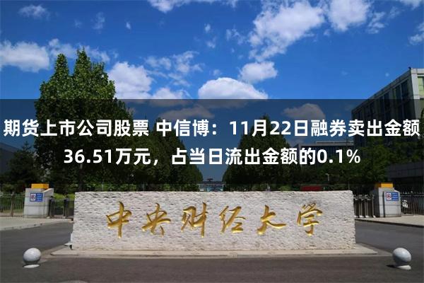 期货上市公司股票 中信博：11月22日融券卖出金额36.51万元，占当日流出金额的0.1%