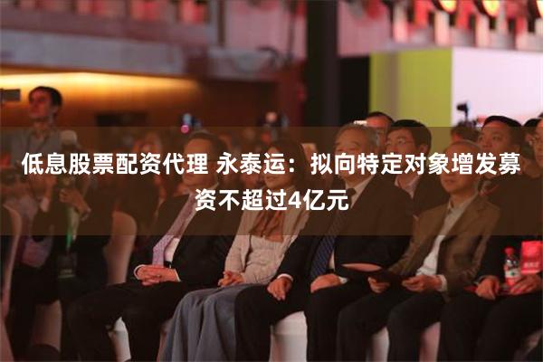 低息股票配资代理 永泰运：拟向特定对象增发募资不超过4亿元