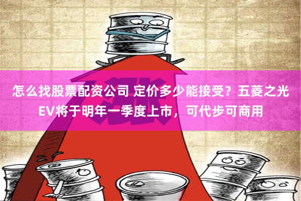 怎么找股票配资公司 定价多少能接受？五菱之光EV将于明年一季度上市，可代步可商用