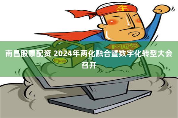 南昌股票配资 2024年两化融合暨数字化转型大会召开