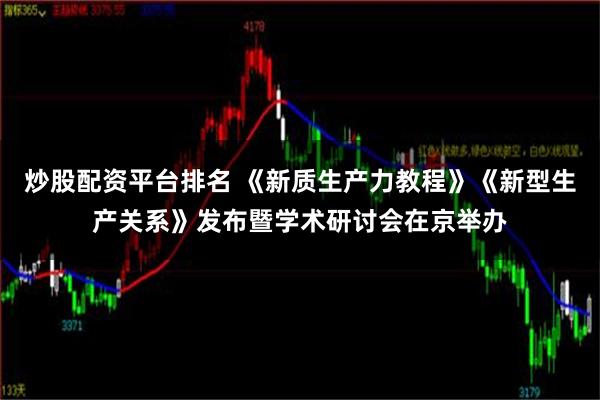 炒股配资平台排名 《新质生产力教程》《新型生产关系》发布暨学术研讨会在京举办