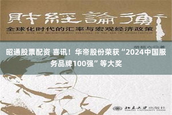 昭通股票配资 喜讯！华帝股份荣获“2024中国服务品牌100强”等大奖