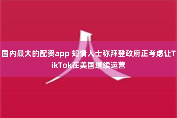 国内最大的配资app 知情人士称拜登政府正考虑让TikTok在美国继续运营