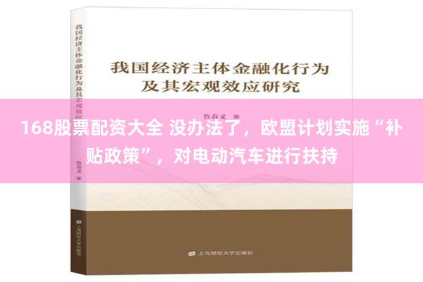 168股票配资大全 没办法了，欧盟计划实施“补贴政策”，对电动汽车进行扶持