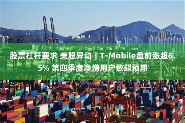 股票杠杆要求 美股异动｜T-Mobile盘前涨超6.5% 第四季度净增用户数超预期