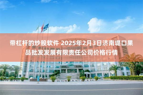 带杠杆的炒股软件 2025年2月3日济南堤口果品批发发展有限责任公司价格行情