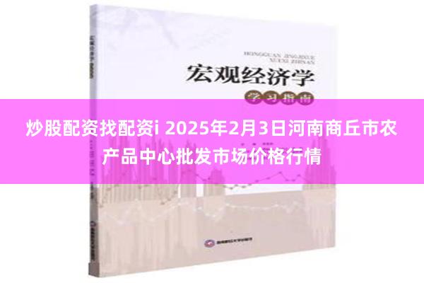 炒股配资找配资i 2025年2月3日河南商丘市农产品中心批发市场价格行情