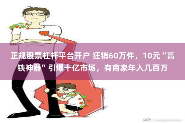 正规股票杠杆平台开户 狂销60万件，10元“高铁神器”引爆十亿市场，有商家年入几百万