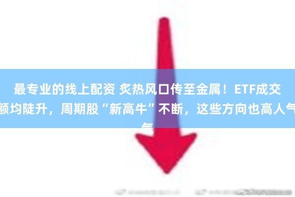 最专业的线上配资 炙热风口传至金属！ETF成交额均陡升，周期股“新高牛”不断，这些方向也高人气